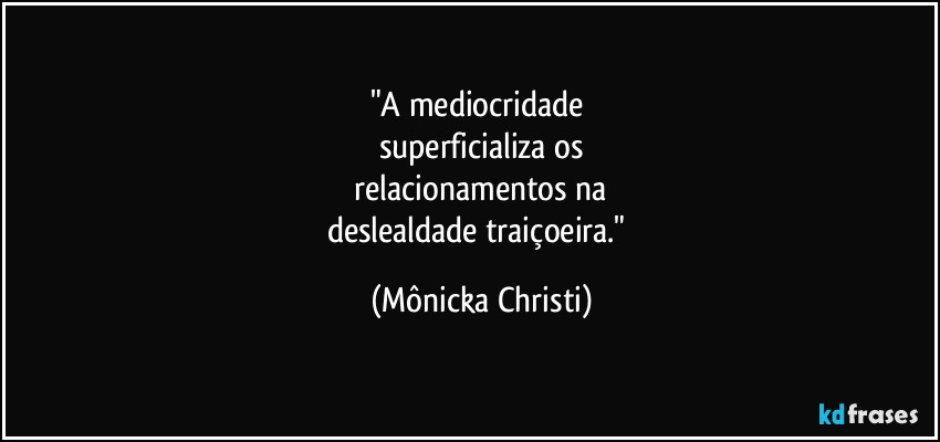 "A mediocridade
superficializa os
relacionamentos na
deslealdade traiçoeira." (Mônicka Christi)