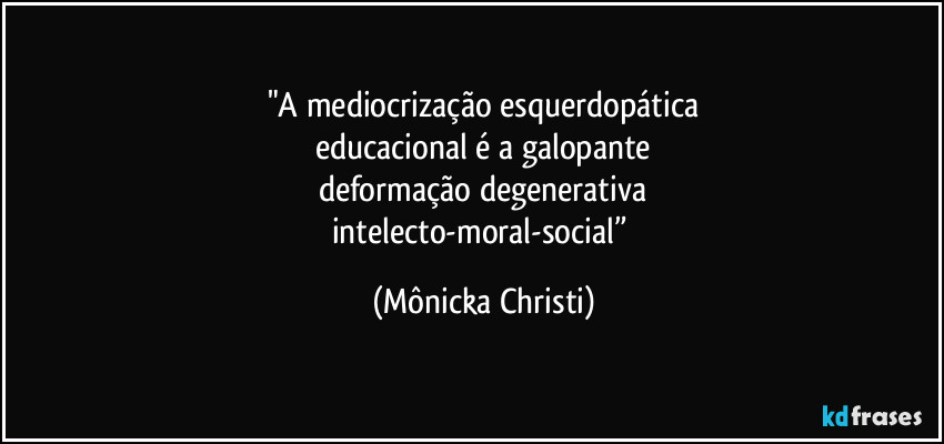 "A mediocrização esquerdopática
educacional é a galopante
deformação degenerativa
intelecto-moral-social” (Mônicka Christi)