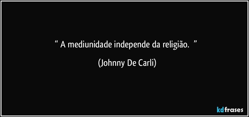 “   A mediunidade independe da religião.     ” (Johnny De Carli)