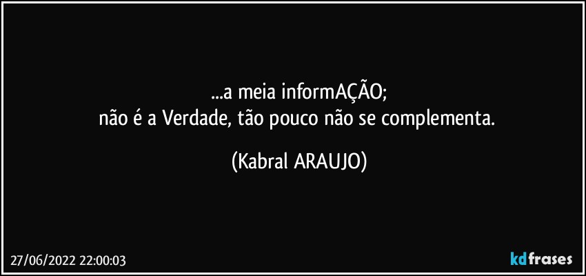 ...a meia informAÇÃO;
não é a Verdade, tão pouco não se complementa. (KABRAL ARAUJO)