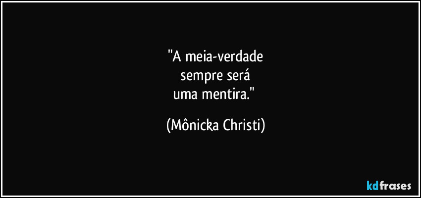 "A meia-verdade
 sempre será 
uma mentira." (Mônicka Christi)