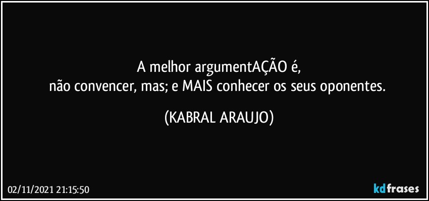 A melhor argumentAÇÃO é,
não convencer, mas; e MAIS conhecer os seus oponentes. (KABRAL ARAUJO)