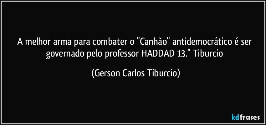 A melhor arma para combater o "Canhão" antidemocrático é ser governado pelo professor HADDAD 13." Tiburcio (Gerson Carlos Tiburcio)