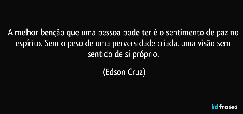 A melhor benção que uma pessoa pode ter é o sentimento de paz no espírito. Sem o peso de uma perversidade criada, uma visão sem sentido de si próprio. (Edson Cruz)