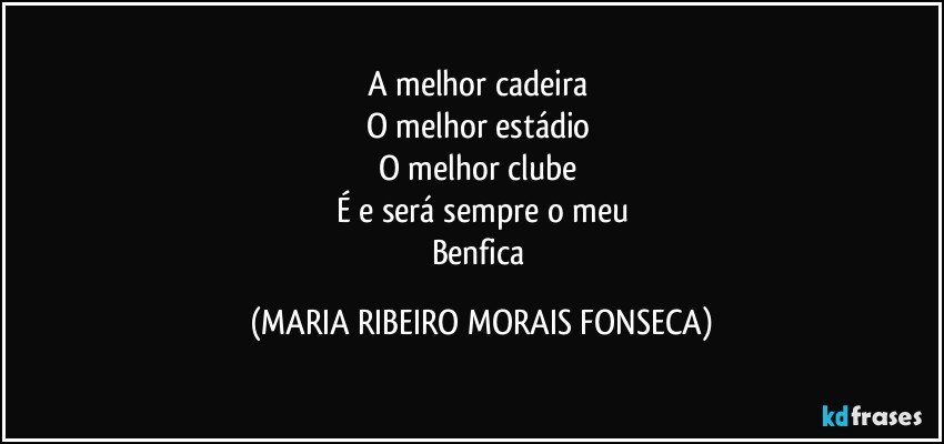 A melhor cadeira 
O melhor estádio 
O melhor clube 
É e será sempre o meu
Benfica (MARIA RIBEIRO MORAIS FONSECA)