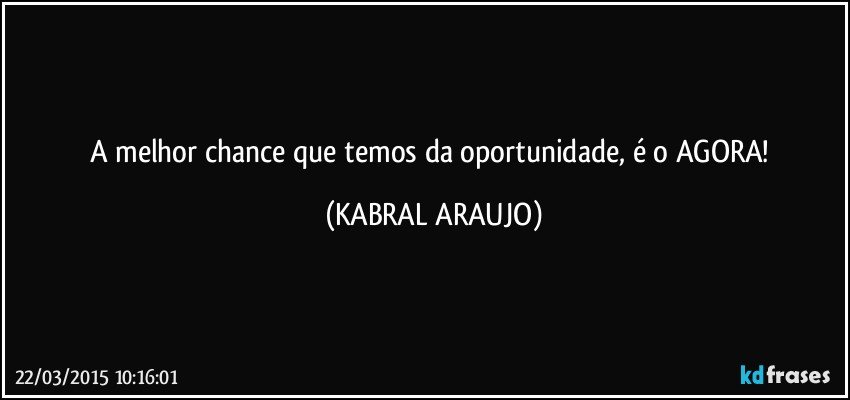 A melhor chance que temos da oportunidade, é o AGORA! (KABRAL ARAUJO)