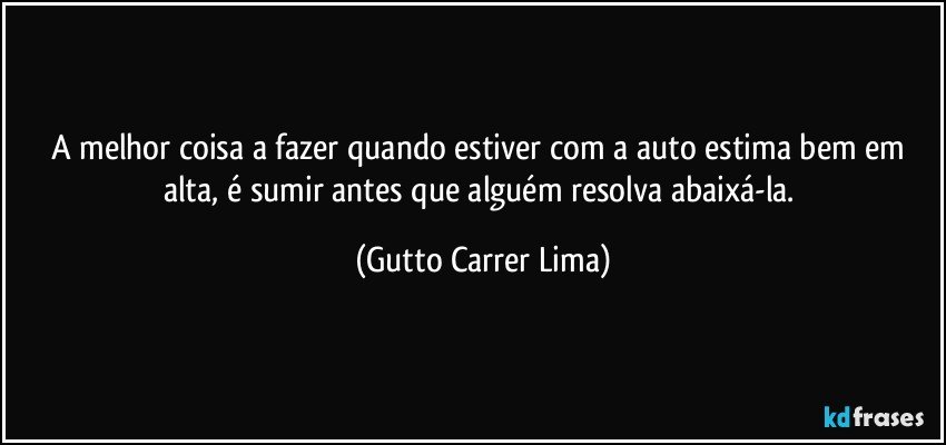 A melhor coisa a fazer quando estiver com a auto estima bem em alta, é sumir antes que alguém resolva abaixá-la. (Gutto Carrer Lima)