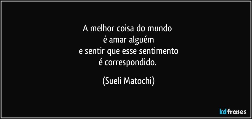 A melhor coisa do mundo 
é amar alguém
e sentir que esse sentimento
é correspondido. (Sueli Matochi)