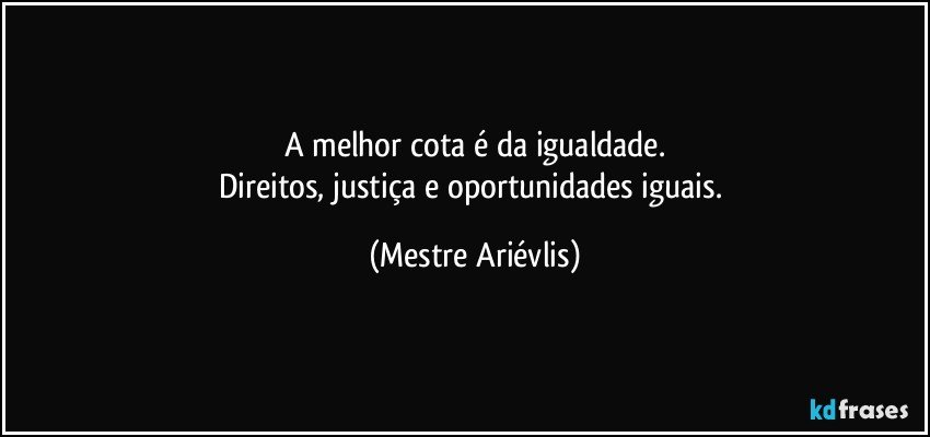 A melhor cota é da igualdade.
Direitos, justiça e oportunidades iguais. (Mestre Ariévlis)