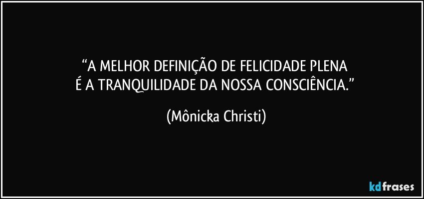 “A MELHOR DEFINIÇÃO DE FELICIDADE PLENA 
É A TRANQUILIDADE DA NOSSA CONSCIÊNCIA.” (Mônicka Christi)