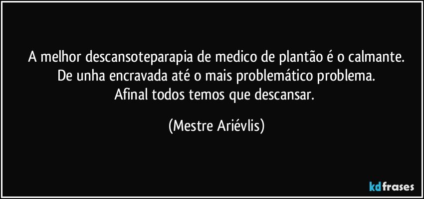 A melhor descansoteparapia de medico de plantão é o calmante.
De unha encravada até o mais problemático problema.
Afinal todos temos que descansar. (Mestre Ariévlis)