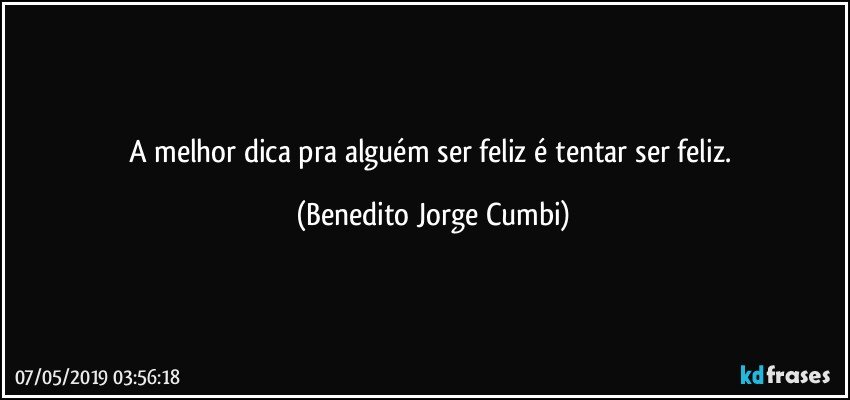 A melhor dica pra alguém ser feliz é tentar ser feliz. (Benedito Jorge Cumbi)