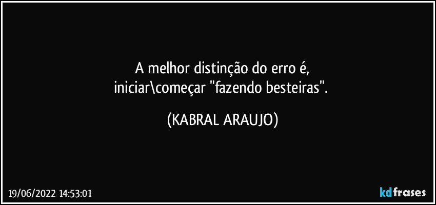 A melhor distinção do erro é,
iniciar\começar "fazendo besteiras". (KABRAL ARAUJO)