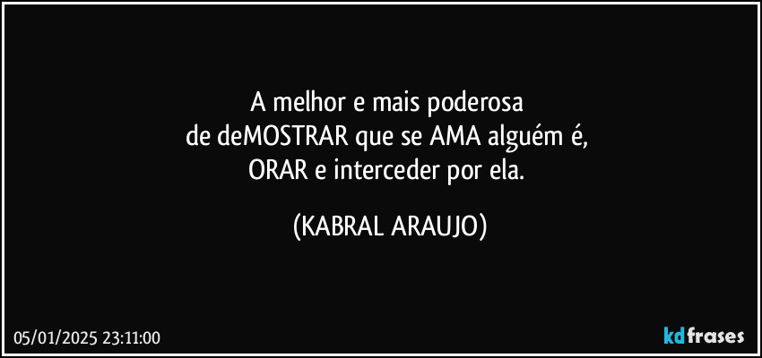 A melhor e mais poderosa 
de deMOSTRAR que se AMA alguém é, 
ORAR e interceder por ela. (KABRAL ARAUJO)