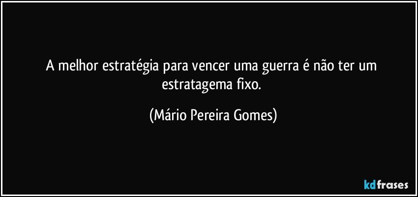 A melhor estratégia para vencer uma guerra é não ter um estratagema fixo. (Mário Pereira Gomes)