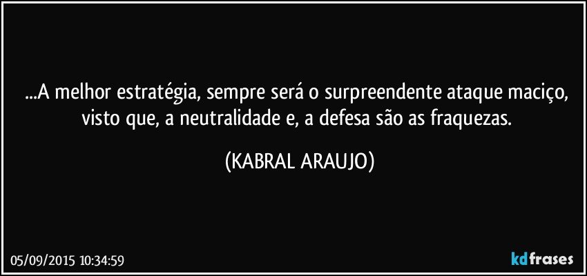 ...A melhor estratégia, sempre será o surpreendente ataque maciço, visto que, a neutralidade e, a defesa são as fraquezas. (KABRAL ARAUJO)