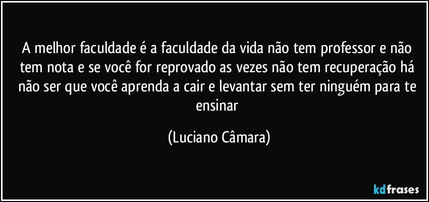 A melhor faculdade é a faculdade da vida não tem professor e não tem nota e se você for reprovado as vezes não tem recuperação há não ser que você aprenda a cair e levantar sem ter ninguém para te ensinar (Luciano Câmara)