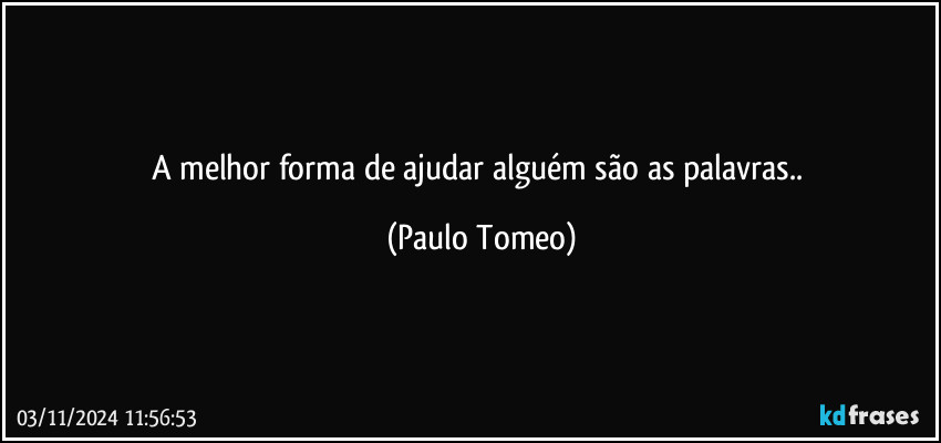 A melhor forma de ajudar alguém são as palavras.. (Paulo Tomeo)