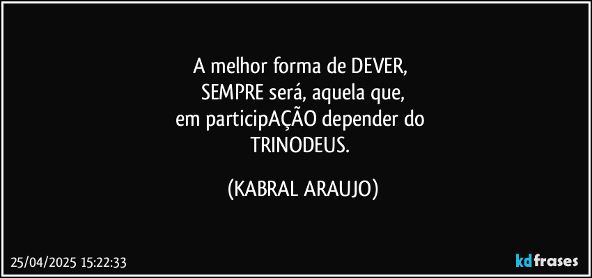 A melhor forma de DEVER, 
SEMPRE será, aquela que,
em participAÇÃO depender do 
TRINODEUS. (KABRAL ARAUJO)