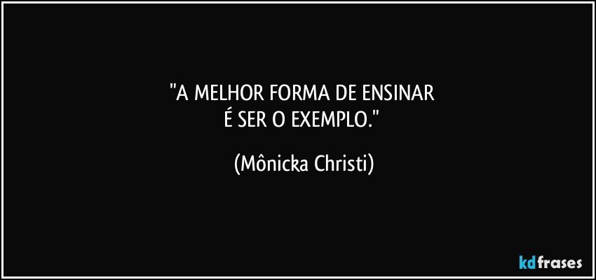 "A MELHOR FORMA DE ENSINAR 
É SER O EXEMPLO." (Mônicka Christi)