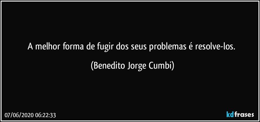 A melhor forma de fugir dos seus problemas é resolve-los. (Benedito Jorge Cumbi)