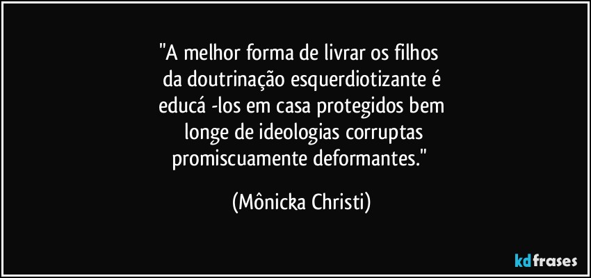 "A melhor forma de livrar os filhos 
da doutrinação esquerdiotizante é
educá -los em casa protegidos bem
 longe de ideologias corruptas
promiscuamente deformantes." (Mônicka Christi)