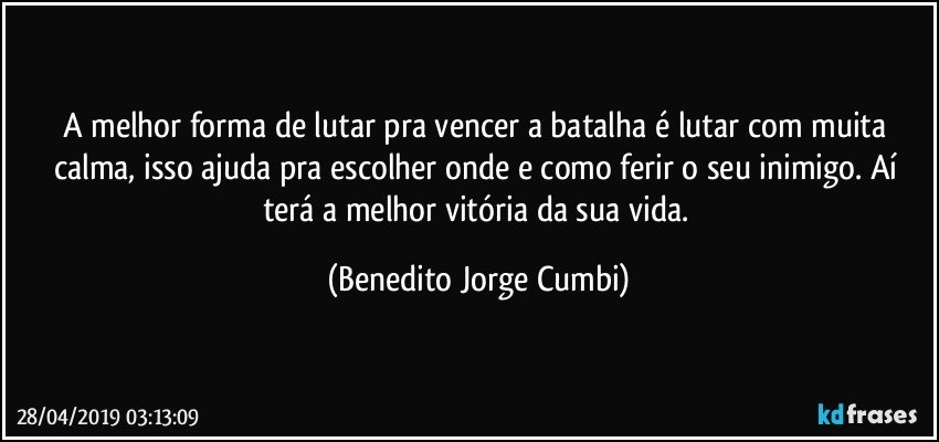 A melhor forma de lutar pra vencer a batalha é lutar com muita calma, isso ajuda pra escolher onde e como ferir o seu inimigo. Aí terá a melhor vitória da sua vida. (Benedito Jorge Cumbi)