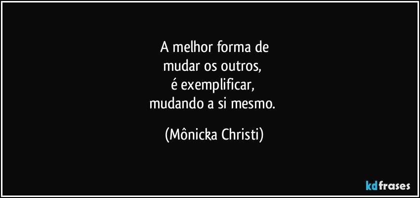 A melhor forma de
mudar os outros, 
é exemplificar, 
mudando a si mesmo. (Mônicka Christi)