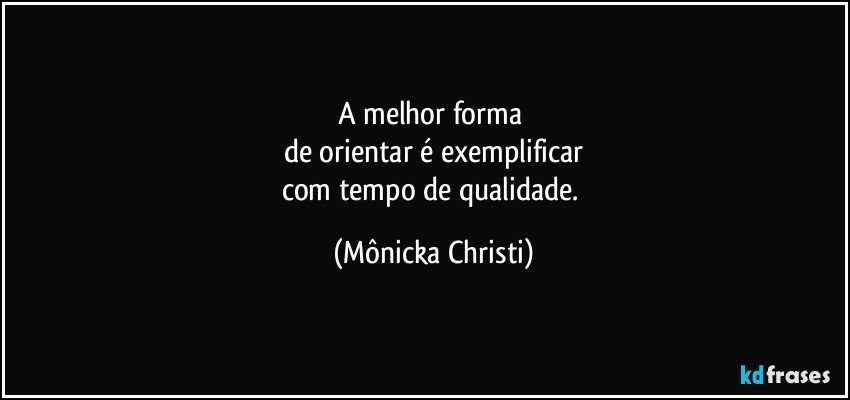 A melhor forma 
de orientar é exemplificar
com tempo de qualidade. (Mônicka Christi)