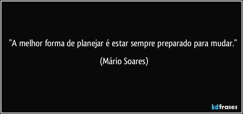 "A melhor forma de planejar é estar sempre preparado para mudar." (Mário Soares)