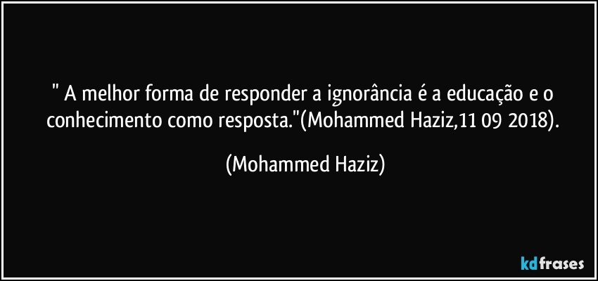 " A melhor forma de responder a ignorância é a educação e o conhecimento como resposta."(Mohammed Haziz,11/09/2018). (Mohammed Haziz)