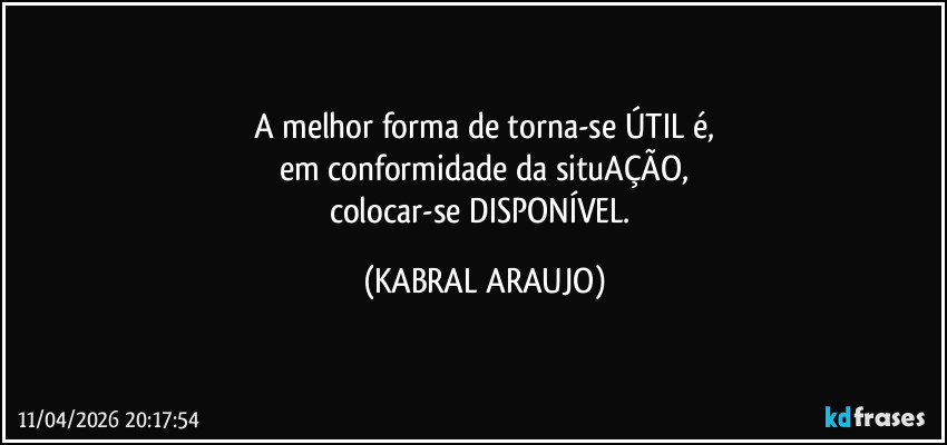 A melhor forma de torna-se ÚTIL é,
em conformidade da situAÇÃO,
colocar-se DISPONÍVEL. (KABRAL ARAUJO)