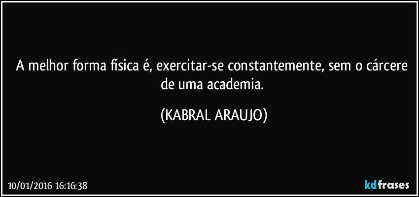 A melhor forma física é, exercitar-se constantemente, sem o cárcere de uma academia. (KABRAL ARAUJO)