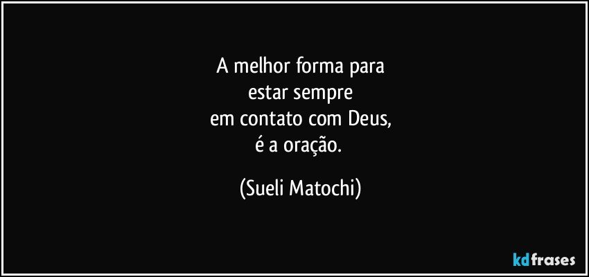 A melhor forma para
estar sempre
em contato com Deus,
é a oração. (Sueli Matochi)