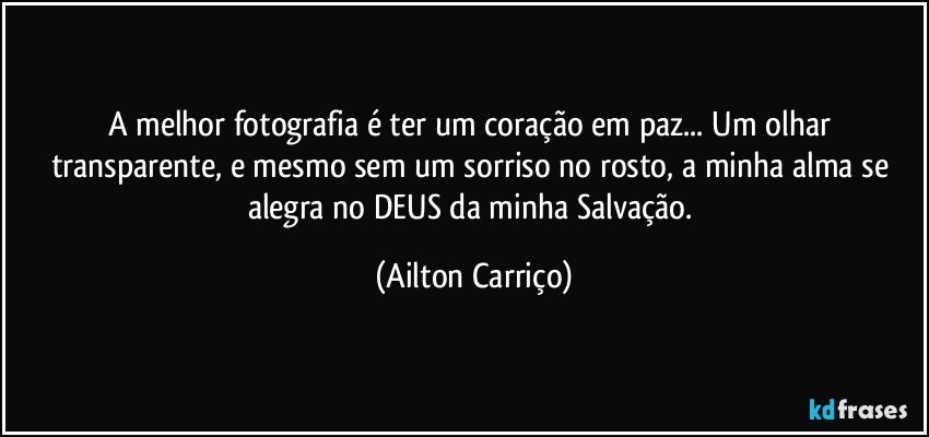 A melhor fotografia é ter um coração em paz... Um olhar transparente, e mesmo sem um sorriso no rosto, a minha alma se alegra no DEUS da minha Salvação. (Ailton Carriço)