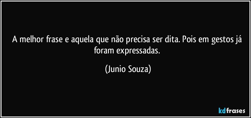 A melhor frase e aquela que não precisa ser dita. Pois em gestos já foram expressadas. (Junio Souza)