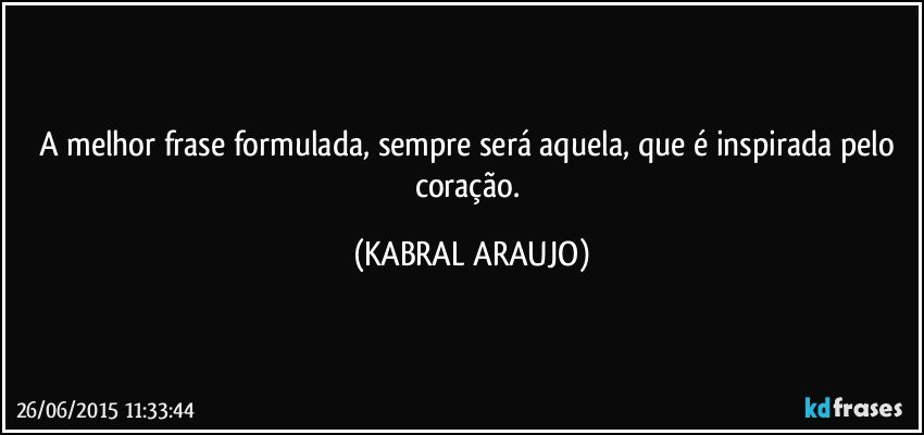 A melhor frase formulada, sempre será aquela,  que é inspirada pelo coração. (KABRAL ARAUJO)