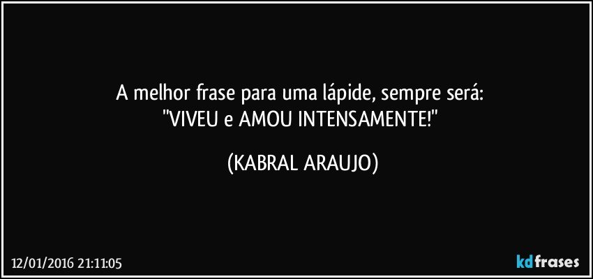 A melhor frase para uma lápide, sempre será: 
"VIVEU e AMOU INTENSAMENTE!" (KABRAL ARAUJO)