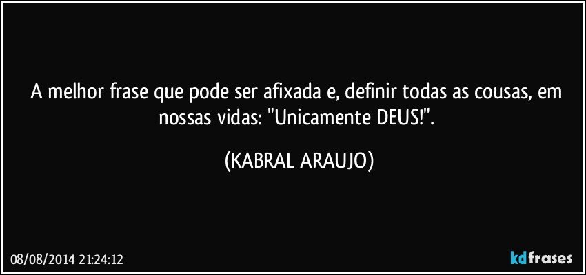 A melhor frase que pode ser afixada e, definir todas as cousas, em nossas vidas: "Unicamente DEUS!". (KABRAL ARAUJO)