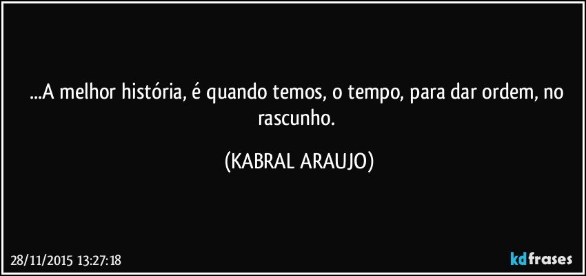 ...A melhor história, é quando temos, o tempo, para dar ordem, no rascunho. (KABRAL ARAUJO)