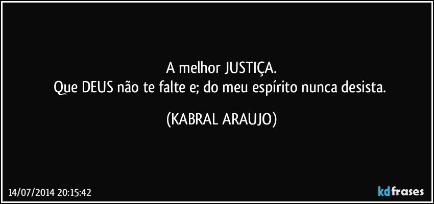 A melhor JUSTIÇA.
Que DEUS não te falte e; do meu espírito nunca desista. (KABRAL ARAUJO)