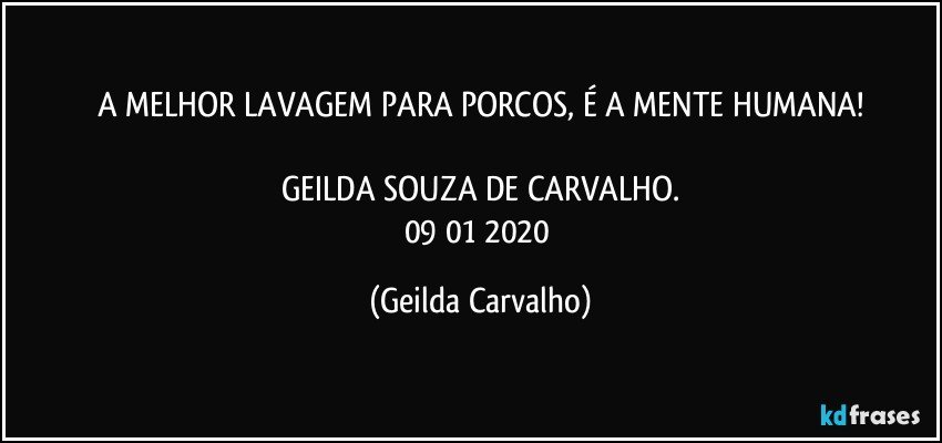 A MELHOR LAVAGEM PARA PORCOS, É A MENTE HUMANA!

GEILDA SOUZA DE CARVALHO.
09/01/2020 (Geilda Carvalho)