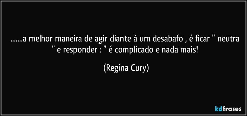 ...a melhor maneira de agir diante à um desabafo  , é ficar " neutra  "  e responder  : " é complicado  e nada mais! (Regina Cury)