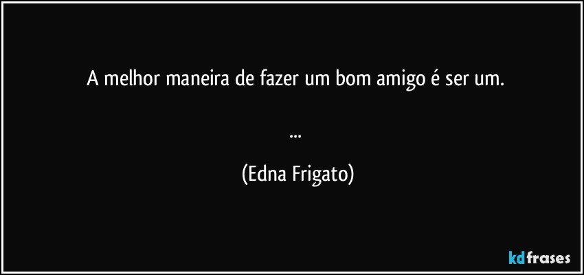 A melhor maneira de fazer um bom amigo é ser um. 

... (Edna Frigato)