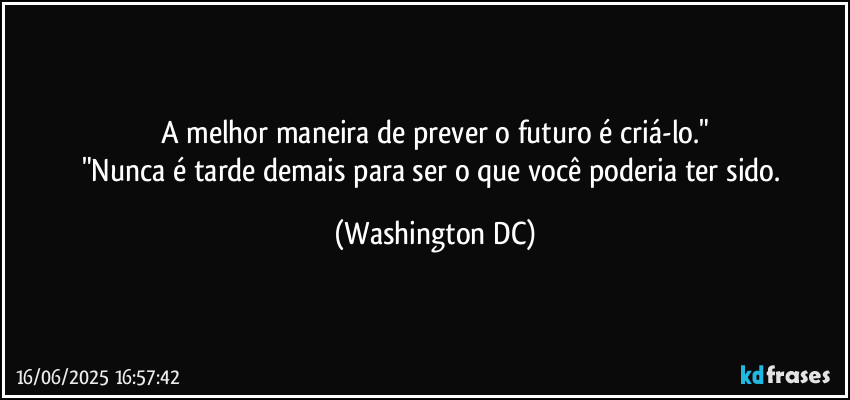 A melhor maneira de prever o futuro é criá-lo."
"Nunca é tarde demais para ser o que você poderia ter sido. (Washington DC)