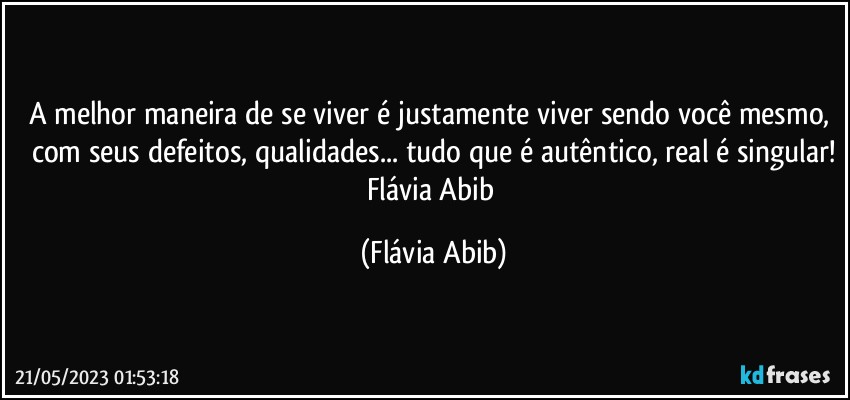 A melhor maneira de se viver é justamente viver sendo você mesmo, com seus defeitos, qualidades... tudo que é autêntico, real é singular!
Flávia Abib (Flávia Abib)