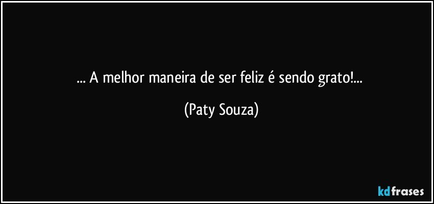 ... A melhor maneira de ser feliz é sendo grato!... (Paty Souza)