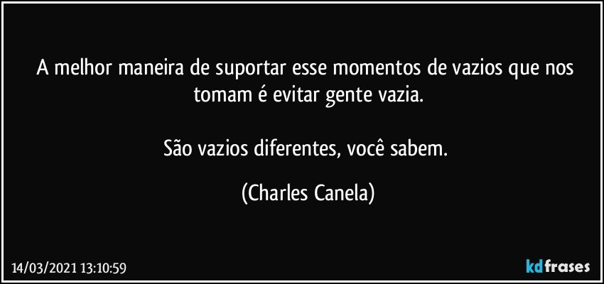 A melhor maneira de suportar esse momentos de vazios que nos tomam é evitar gente vazia.

São vazios diferentes, você sabem. (Charles Canela)