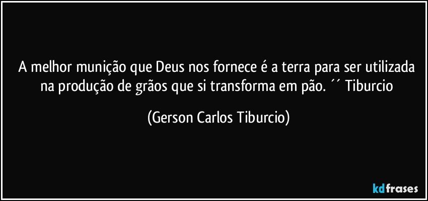 A melhor munição que Deus nos fornece é a terra para ser utilizada na produção de grãos que si transforma em pão. ´´ Tiburcio (Gerson Carlos Tiburcio)