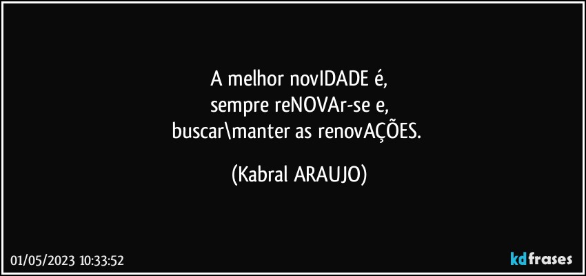 A melhor novIDADE é,
sempre reNOVAr-se e,
buscar\manter as renovAÇÕES. (KABRAL ARAUJO)